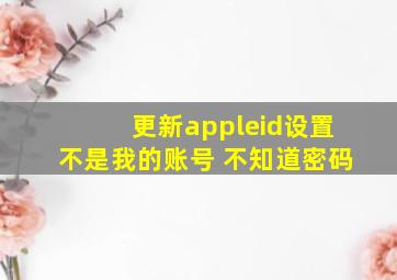 更新appleid设置不是我的账号 不知道密码